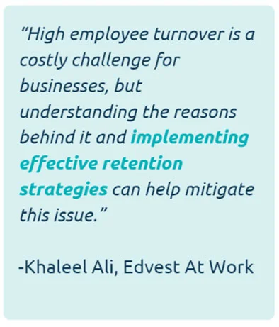 'High employee turnover is a costly challenge for businesses, but understanding the reasons behind it and implementing effective retention strategies can help mitigate this issue.' -Khaleel Ali, Edvest at Work